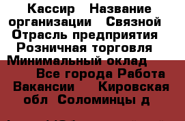 Кассир › Название организации ­ Связной › Отрасль предприятия ­ Розничная торговля › Минимальный оклад ­ 33 000 - Все города Работа » Вакансии   . Кировская обл.,Соломинцы д.